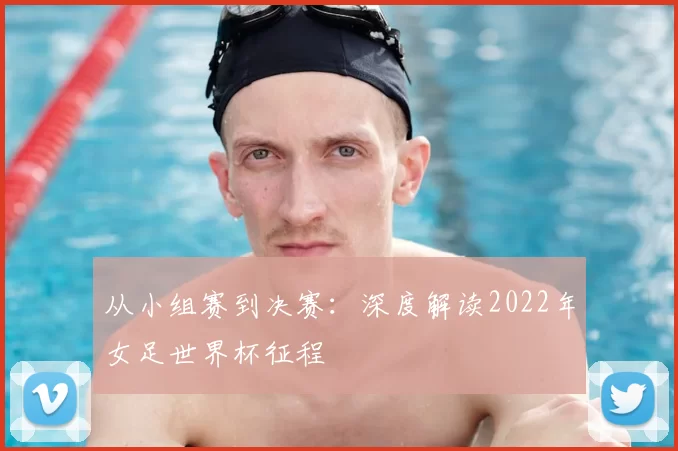 从小组赛到决赛:深度解读2022年女足世界杯征程