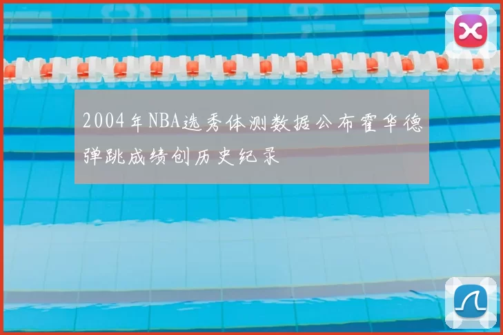 2004年NBA选秀体测数据公布霍华德弹跳成绩创历史纪录