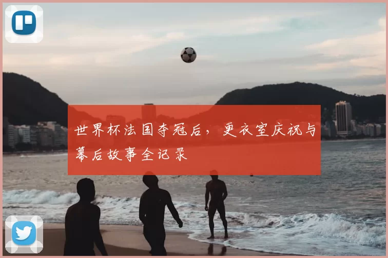世界杯法国夺冠后,更衣室庆祝与幕后故事全记录