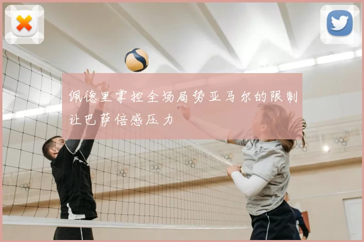 佩德里掌控全场局势亚马尔的限制让巴萨倍感压力