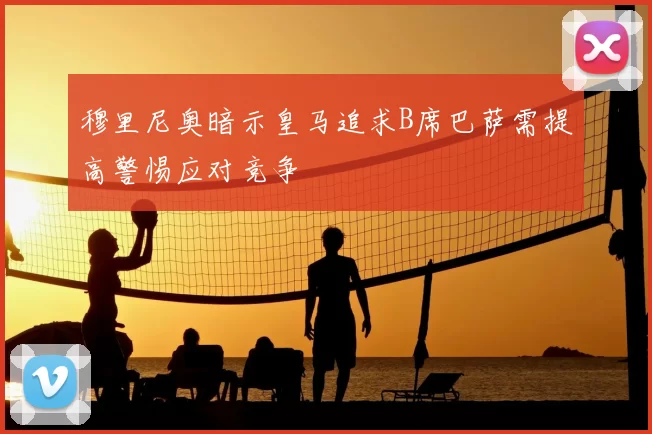 穆里尼奥暗示皇马追求B席巴萨需提高警惕应对竞争