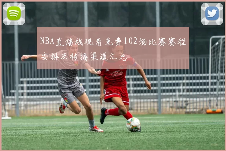 NBA直播线观看免费102场比赛赛程安排及转播渠道汇总