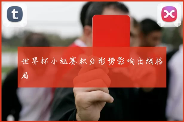 世界杯小组赛积分形势影响出线格局