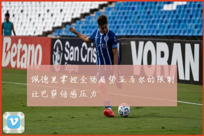 佩德里掌控全场局势亚马尔的限制让巴萨倍感压力