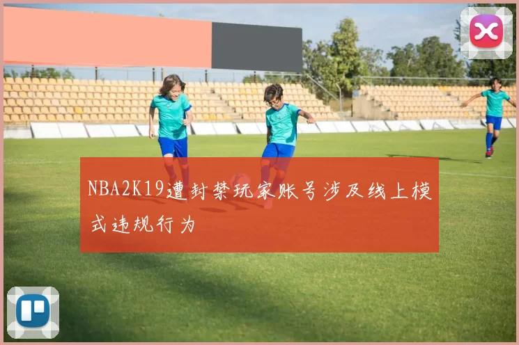 NBA2K19遭封禁玩家账号涉及线上模式违规行为