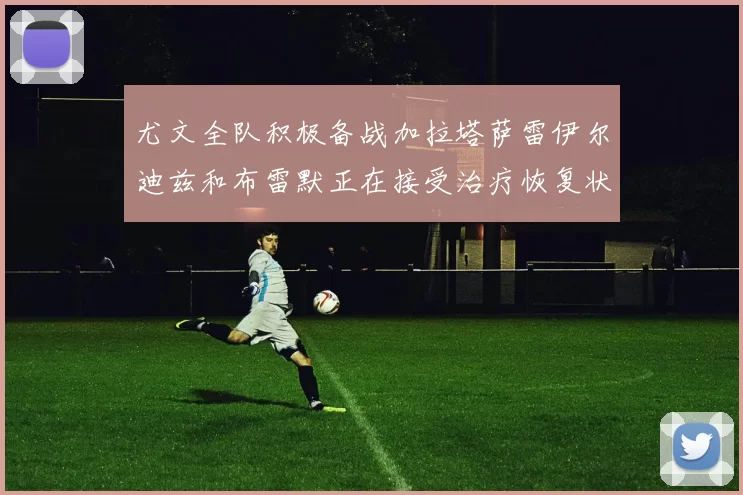 尤文全队积极备战加拉塔萨雷伊尔迪兹和布雷默正在接受治疗恢复状态
