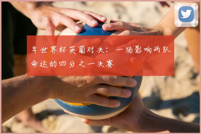 年世界杯英葡对决:一场影响两队命运的四分之一决赛